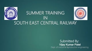 SUMMER TRAINING
IN
SOUTH EAST CENTRAL RAILWAY
Submitted By:
Vijay Kumar Patel
Dept. of industrial &production engineering
 