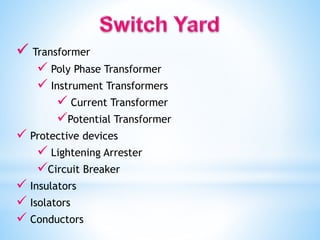  Transformer
 Poly Phase Transformer
 Instrument Transformers
 Current Transformer
Potential Transformer
 Protective devices
 Lightening Arrester
Circuit Breaker
 Insulators
 Isolators
 Conductors
 