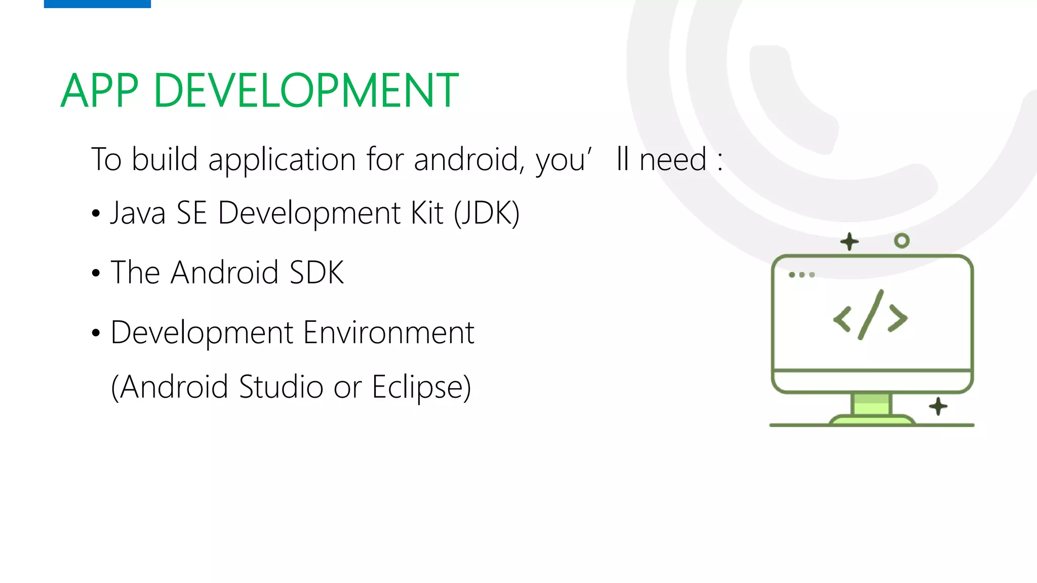 APP DEVELOPMENT
To build application for android, you’ll need :
• Java SE Development Kit (JDK)
• The Android SDK
• Development Environment
(Android Studio or Eclipse)
 