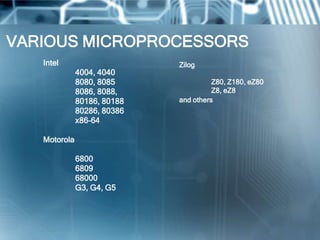 VARIOUS MICROPROCESSORS
   Intel                     Zilog
              4004, 4040
              8080, 8085               Z80, Z180, eZ80
              8086, 8088,              Z8, eZ8
              80186, 80188   and others
              80286, 80386
              x86-64

   Motorola

              6800
              6809
              68000
              G3, G4, G5
 