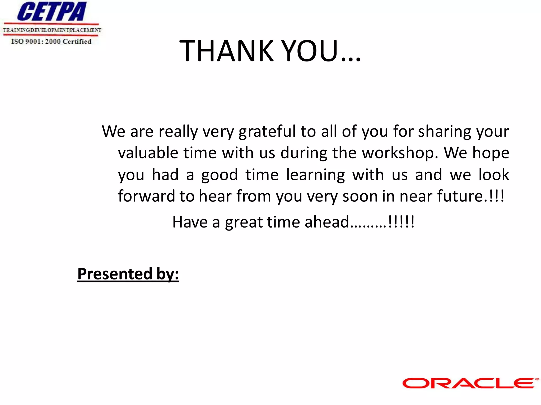 THANK YOU…

   We are really very grateful to all of you for sharing your
    valuable time with us during the workshop. We hope
    you had a good time learning with us and we look
    forward to hear from you very soon in near future.!!!
            Have a great time ahead………!!!!!

Presented by:
 