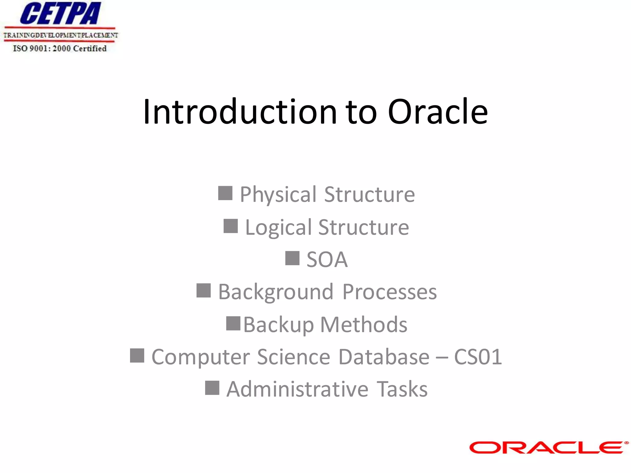 Introduction to Oracle

        Physical Structure
        Logical Structure
               SOA
      Background Processes
        Backup Methods
 Computer Science Database – CS01
      Administrative Tasks
 