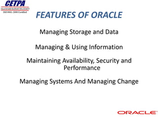 FEATURES OF ORACLE
      Managing Storage and Data

     Managing & Using Information
  Maintaining Availability, Security and
              Performance
Managing Systems And Managing Change
 
