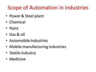 Scope of Automation in industries
•   Power & Steel plant
•   Chemical
•   Paint
•   Gas & oil
•   Automobile Industries
•   Mobile manufacturing industries
•   Textile industry
•   Medicine
 
