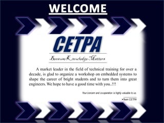 A market leader in the field of technical training for over a
decade, is glad to organize a workshop on embedded systems to
shape the career of bright students and to turn them into great
engineers. We hope to have a good time with you..!!!

                                Your concern and co-operation is highly valuable to us.
                                                                         ___________
                                                                        Team CETPA
 