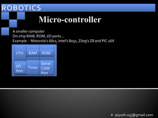 A smaller computer
On-chip RAM, ROM, I/O ports...
Example：Motorola’s 6811, Intel’s 8051, Zilog’s Z8 and PIC 16X


  CPU    RAM     ROM

               Serial
  I/O    Timer COM
  Port
               Port




                                                           piyush.05j@gmail.com
 