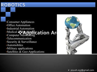 •Consumer Appliances
•Office Automation
•Industrial Automation
•Medical & Bio-Metrics
•Computer Networking
•Telecommunication
•Security & Surveillance
•Automobiles
•Military applications
•Satellites & Geo-Applications




                                  piyush.05j@gmail.com
 