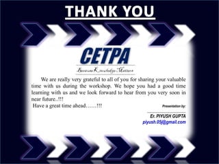 We are really very grateful to all of you for sharing your valuable
time with us during the workshop. We hope you had a good time
learning with us and we look forward to hear from you very soon in
near future..!!!
 Have a great time ahead……!!!                               Presentation by:
                                                        _______________________
                                                          Er. PIYUSH GUPTA
                                                      piyush.05j@gmail.com
 