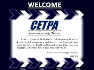 A market leader in the field of technical training for over a
decade, is glad to organize a workshop on embedded systems to
shape the career of bright students and to turn them into great
engineers. We hope to have a good time with you..!!!

                                Your concern and co-operation is highly valuable to us.
                                                                         ___________
                                                                        Team CETPA
 