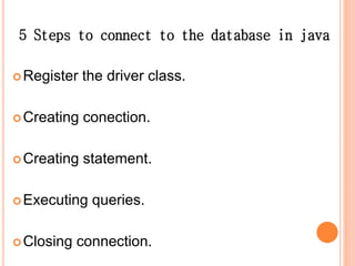 5 Steps to connect to the database in java
Register the driver class.
Creating conection.
Creating statement.
Executing queries.
Closing connection.
 