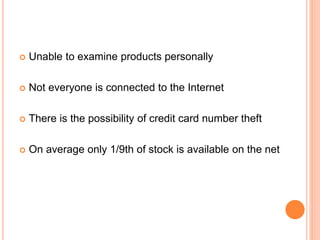  Unable to examine products personally
 Not everyone is connected to the Internet
 There is the possibility of credit card number theft
 On average only 1/9th of stock is available on the net
 