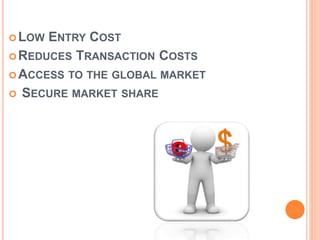 LOW ENTRY COST
REDUCES TRANSACTION COSTS
ACCESS TO THE GLOBAL MARKET
 SECURE MARKET SHARE
 