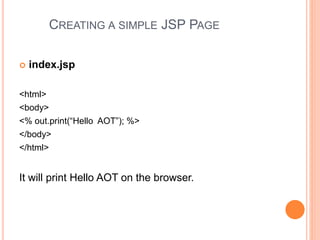 CREATING A SIMPLE JSP PAGE
 index.jsp
<html>
<body>
<% out.print(“Hello AOT”); %>
</body>
</html>
It will print Hello AOT on the browser.
 
