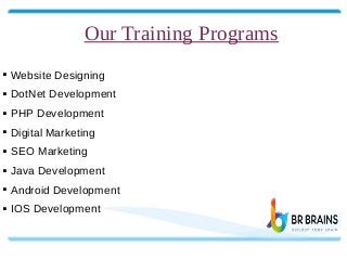  Website Designing
 DotNet Development
 PHP Development
 Digital Marketing
 SEO Marketing
 Java Development
 Android Development
 IOS Development
Our Training Programs
 