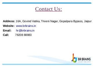 Contact Us:
Address: 16A, Govind Vatika, Triveni Nagar, Gopalpura Bypass, Jaipur
Website: www.brbrains.in
Email: hr@brbrains.in
Call: 78208 88883
 