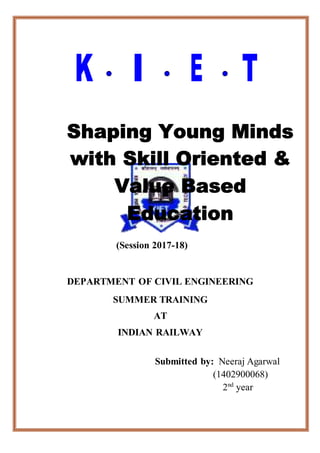 Page 1
(Session 2017-18)
DEPARTMENT OF CIVIL ENGINEERING
SUMMER TRAINING
AT
INDIAN RAILWAY
Submitted by: Neeraj Agarwal
(1402900068)
2nd
year
 