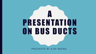 A
PRESENTATION
ON BUS DUCTS
P R E S E N T E D BY A J AY M E E N A
 