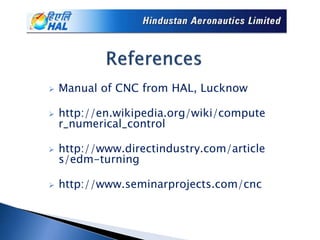  Manual of CNC from HAL, Lucknow
 http://en.wikipedia.org/wiki/compute
r_numerical_control
 http://www.directindustry.com/article
s/edm-turning
 http://www.seminarprojects.com/cnc
 