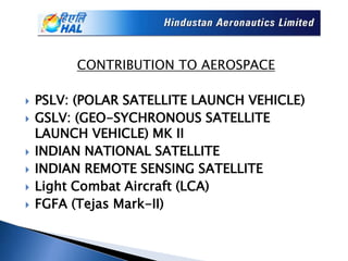 CONTRIBUTION TO AEROSPACE
 PSLV: (POLAR SATELLITE LAUNCH VEHICLE)
 GSLV: (GEO-SYCHRONOUS SATELLITE
LAUNCH VEHICLE) MK II
 INDIAN NATIONAL SATELLITE
 INDIAN REMOTE SENSING SATELLITE
 Light Combat Aircraft (LCA)
 FGFA (Tejas Mark-II)
 