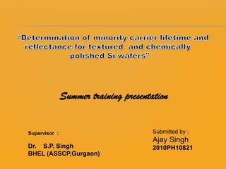 Submitted by :
Ajay Singh
2010PH10821
Supervisor :
Dr. S.P. Singh
BHEL (ASSCP,Gurgaon)
Summer training presentation
 