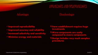 ADVANTAGES AND DISADVANTAGES
Advantages
Improved reproducibility.
Improved accuracy and reliability.
Increased selectivity and sensitivity.
Minimize energy and materials.
Disadvantages
 Farm establishment requires huge
investments.
 Micro-components are costly
compared to macro components.
 Design includes very much complex
procedures
5/6/2015Department of electronics engineering
 