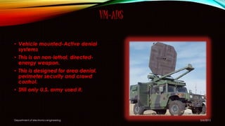 VM-ADS
• Vehicle mounted-Active denial
systems
• This is an non-lethal, directed-
energy weapon.
• This is designed for area denial,
perimeter security and crowd
control.
• Still only U.S. army used it.
5/6/2015Department of electronics engineering
 