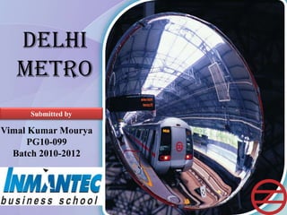 DELHI METRO Submitted by Vimal Kumar Mourya PG10-099 Batch 2010-2012 