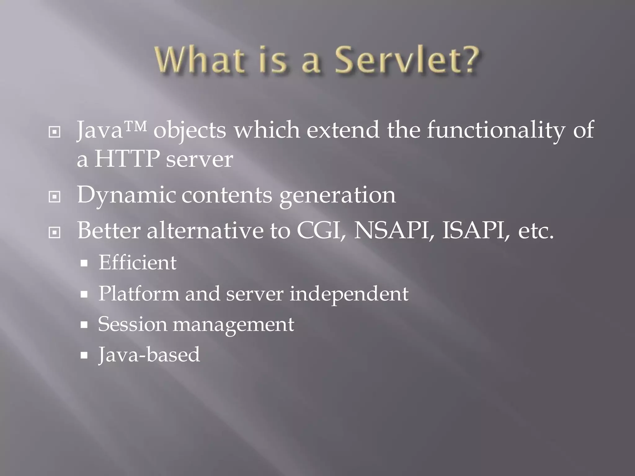    Java™ objects which extend the functionality of
    a HTTP server
   Dynamic contents generation
   Better alternative to CGI, NSAPI, ISAPI, etc.
     Efficient
     Platform and server independent
     Session management
     Java-based
 