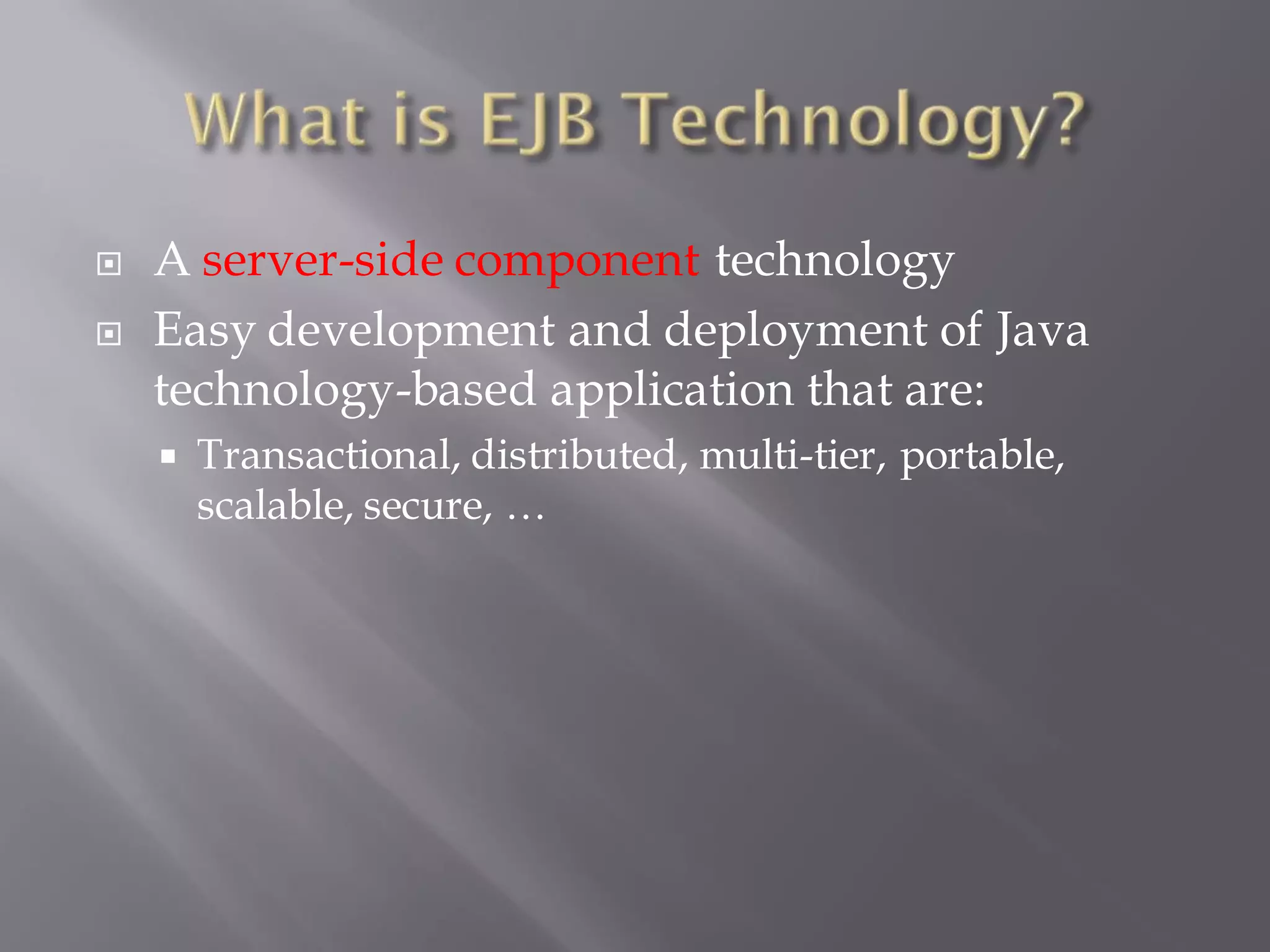    A server-side component technology
   Easy development and deployment of Java
    technology-based application that are:
       Transactional, distributed, multi-tier, portable,
        scalable, secure, …
 