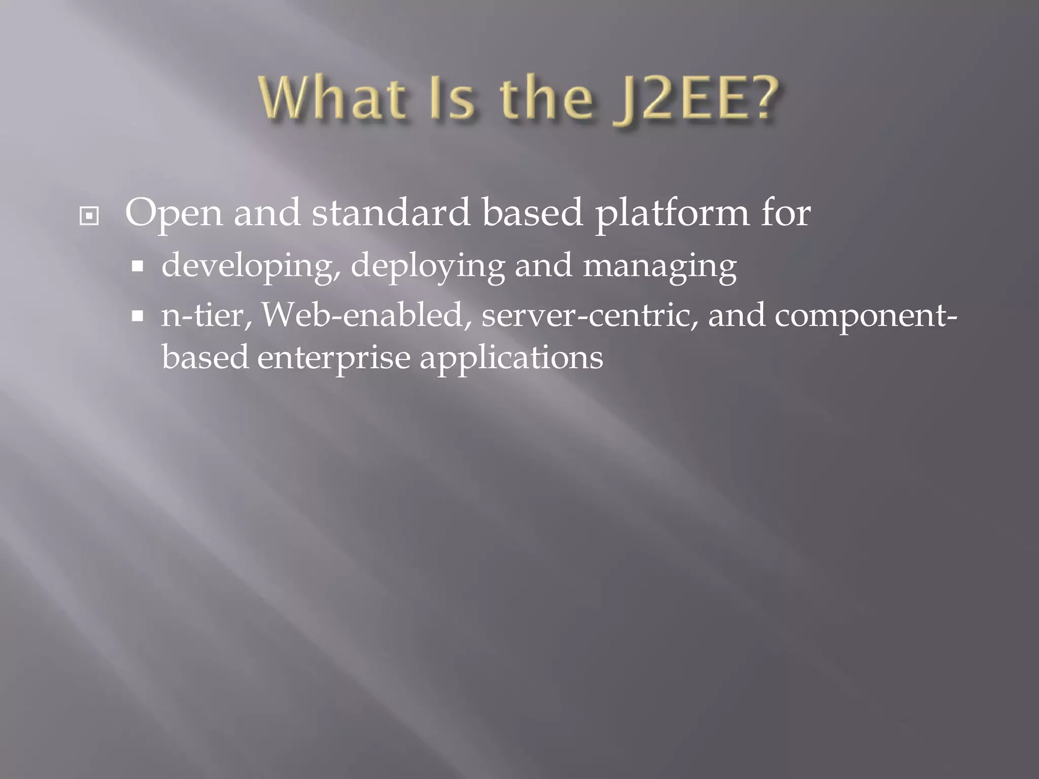    Open and standard based platform for
     developing, deploying and managing
     n-tier, Web-enabled, server-centric, and component-
      based enterprise applications
 