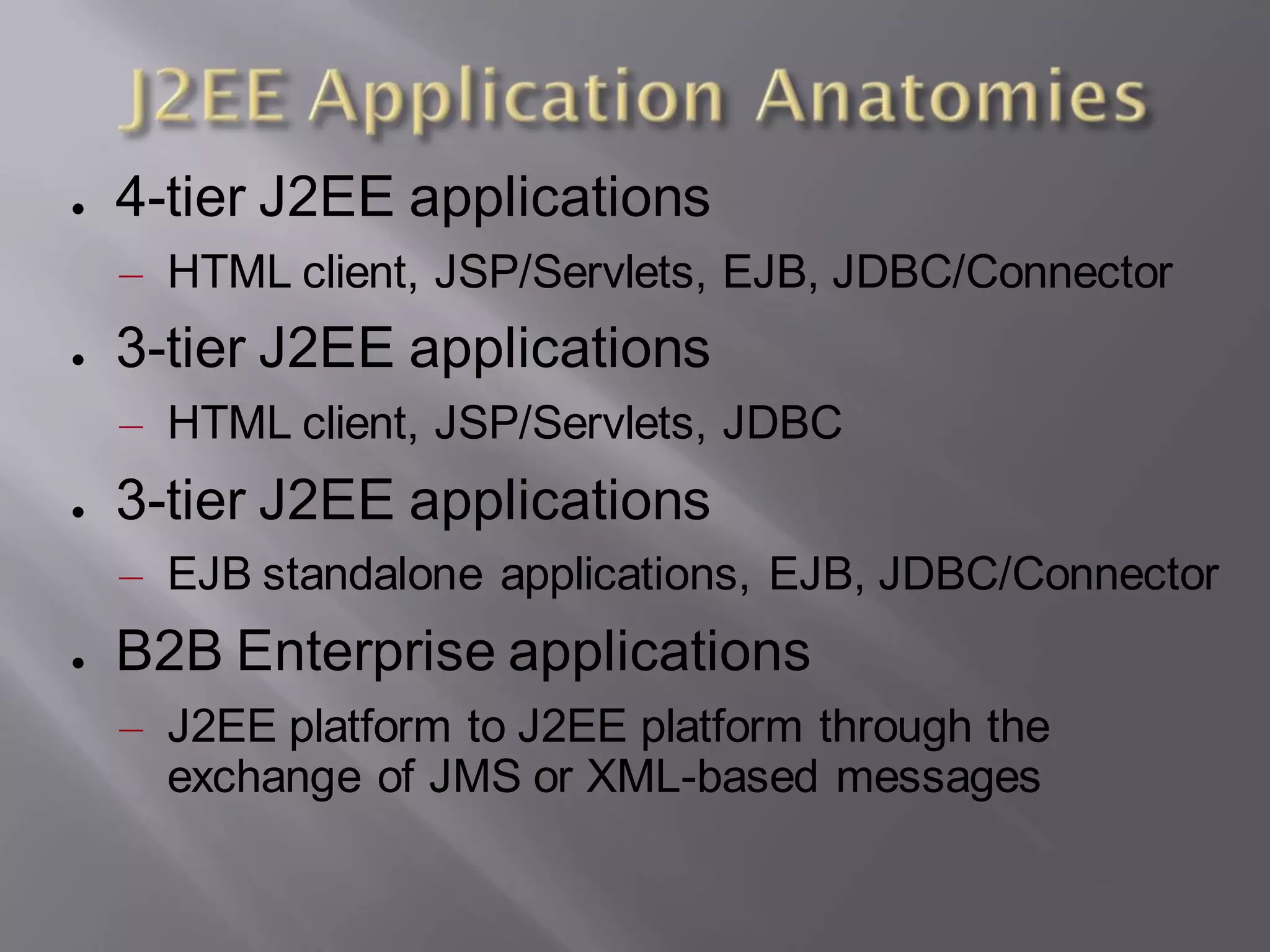 ●   4-tier J2EE applications
    – HTML client, JSP/Servlets, EJB, JDBC/Connector
●   3-tier J2EE applications
    – HTML client, JSP/Servlets, JDBC
●   3-tier J2EE applications
    – EJB standalone applications, EJB, JDBC/Connector
●   B2B Enterprise applications
    – J2EE platform to J2EE platform through the
      exchange of JMS or XML-based messages
 