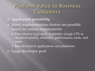    Application portability
   Many implementation choices are possible
    based on various requirements
     Price (free to high-end), scalability (single CPU to
      clustered model), reliability, performance, tools, and
      more
     Best of breed of applications and platforms
   Large developer pool
 