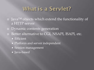    Java™ objects which extend the functionality of
    a HTTP server
   Dynamic contents generation
   Better alternative to CGI, NSAPI, ISAPI, etc.
     Efficient
     Platform and server independent
     Session management
     Java-based
 