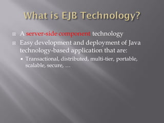    A server-side component technology
   Easy development and deployment of Java
    technology-based application that are:
       Transactional, distributed, multi-tier, portable,
        scalable, secure, …
 