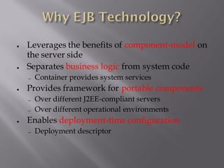 ●   Leverages the benefits of component-model on
    the server side
●   Separates business logic from system code
     Container provides system services
●   Provides framework for portable components
     Over different J2EE-compliant servers
     Over different operational environments
●   Enables deployment-time configuration
     Deployment descriptor
 