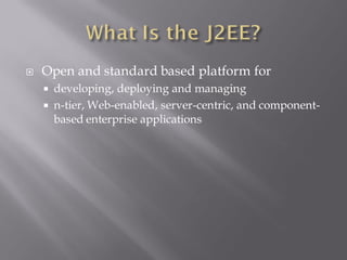    Open and standard based platform for
     developing, deploying and managing
     n-tier, Web-enabled, server-centric, and component-
      based enterprise applications
 
