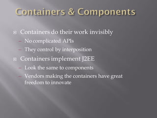    Containers do their work invisibly
    – No complicated APIs
    – They control by interposition
   Containers implement J2EE
    – Look the same to components
    – Vendors making the containers have great
      freedom to innovate
 
