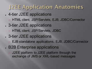●   4-tier J2EE applications
    – HTML client, JSP/Servlets, EJB, JDBC/Connector
●   3-tier J2EE applications
    – HTML client, JSP/Servlets, JDBC
●   3-tier J2EE applications
    – EJB standalone applications, EJB, JDBC/Connector
●   B2B Enterprise applications
    – J2EE platform to J2EE platform through the
      exchange of JMS or XML-based messages
 