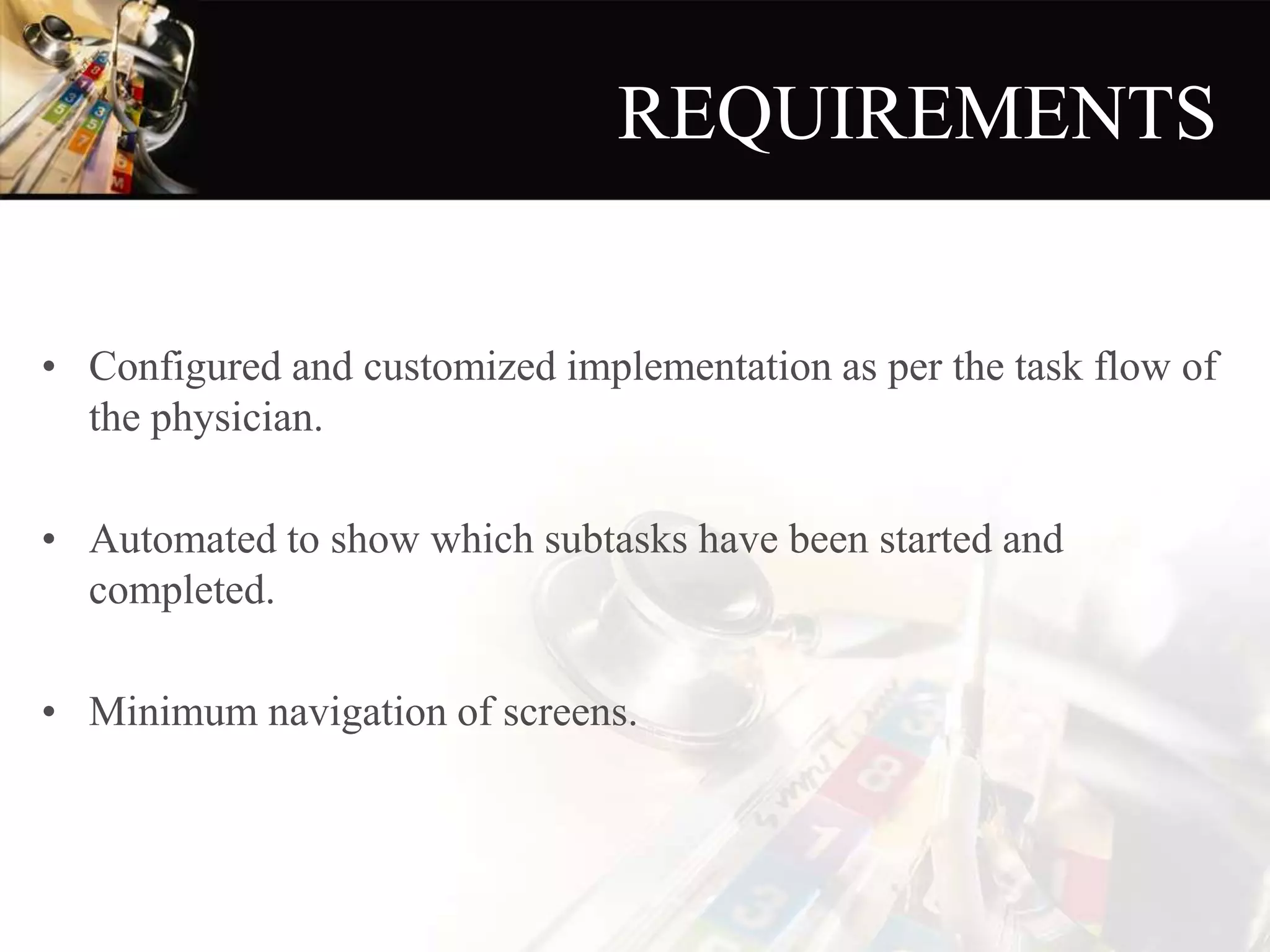 REQUIREMENTS
• Configured and customized implementation as per the task flow of
the physician.
• Automated to show which subtasks have been started and
completed.
• Minimum navigation of screens.
 