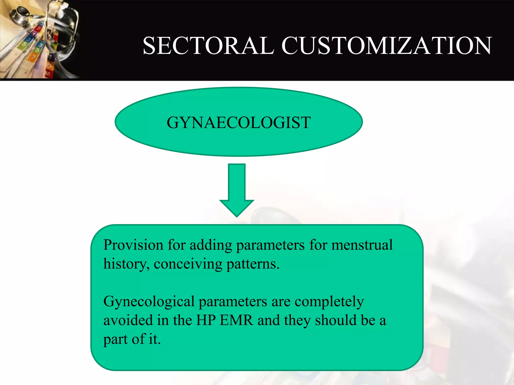 SECTORAL CUSTOMIZATION
Provision for adding parameters for menstrual
history, conceiving patterns.
Gynecological parameters are completely
avoided in the HP EMR and they should be a
part of it.
GYNAECOLOGIST
 