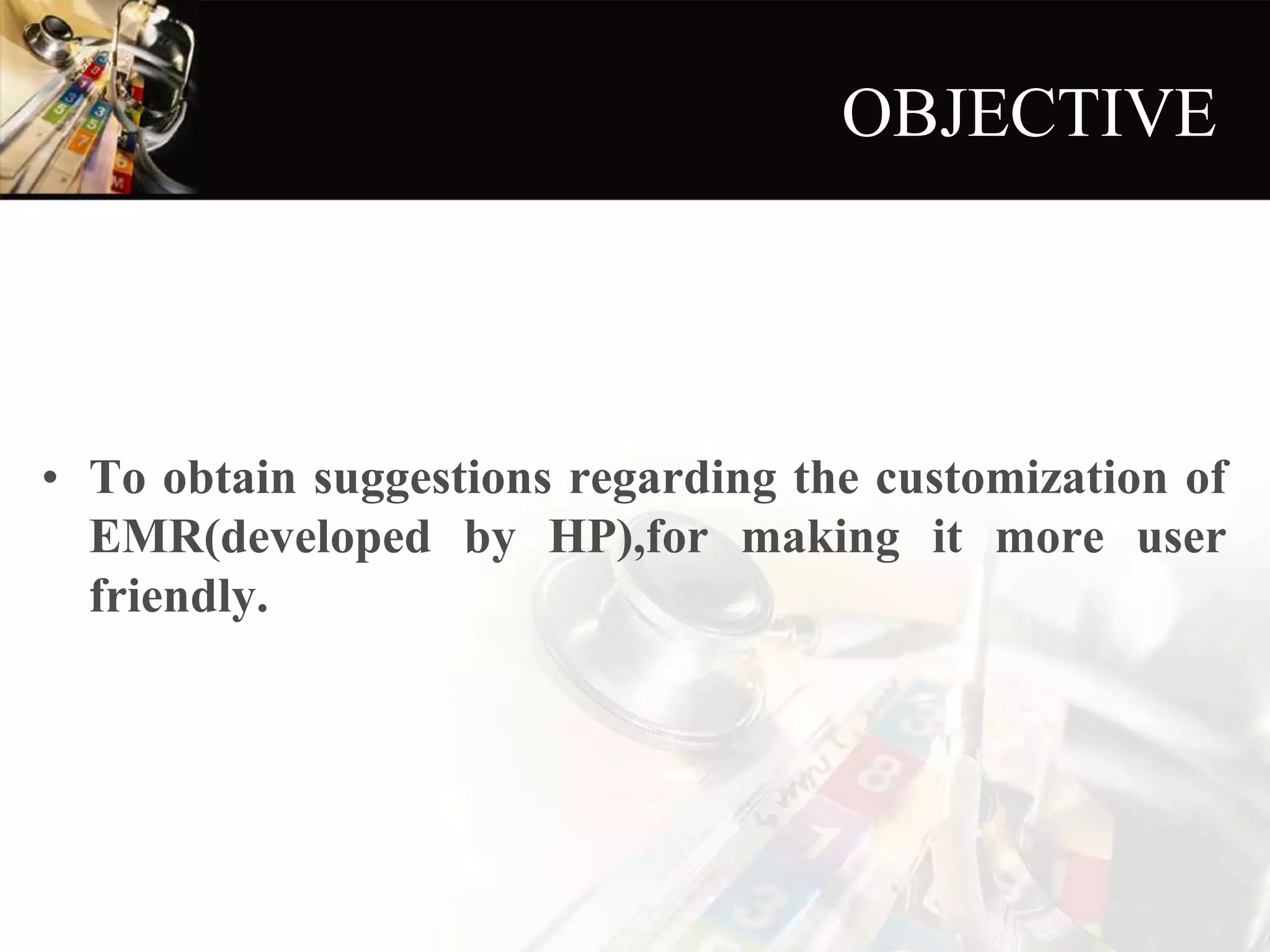 OBJECTIVE
• To obtain suggestions regarding the customization of
EMR(developed by HP),for making it more user
friendly.
 
