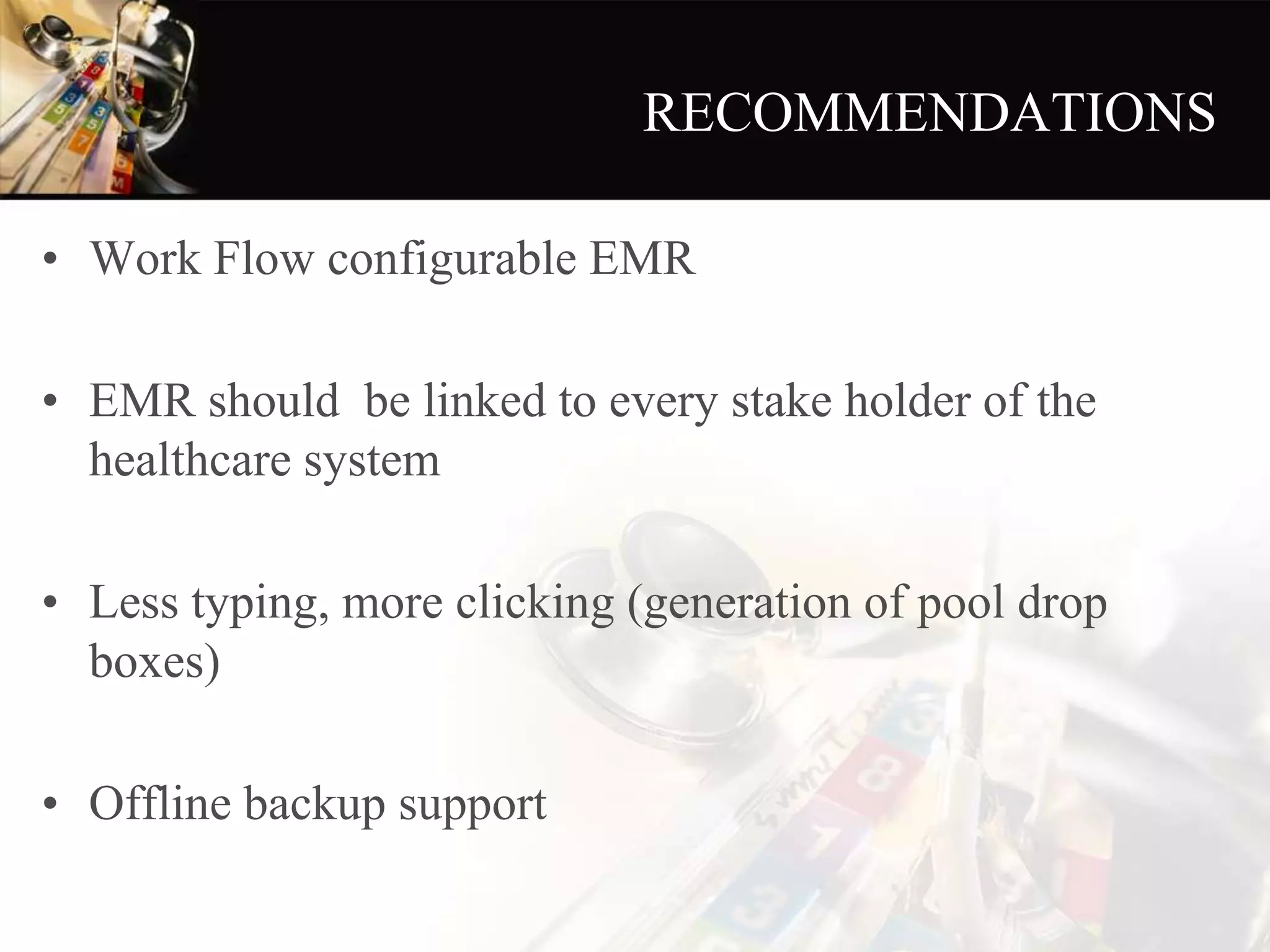 RECOMMENDATIONS
• Work Flow configurable EMR
• EMR should be linked to every stake holder of the
healthcare system
• Less typing, more clicking (generation of pool drop
boxes)
• Offline backup support
 