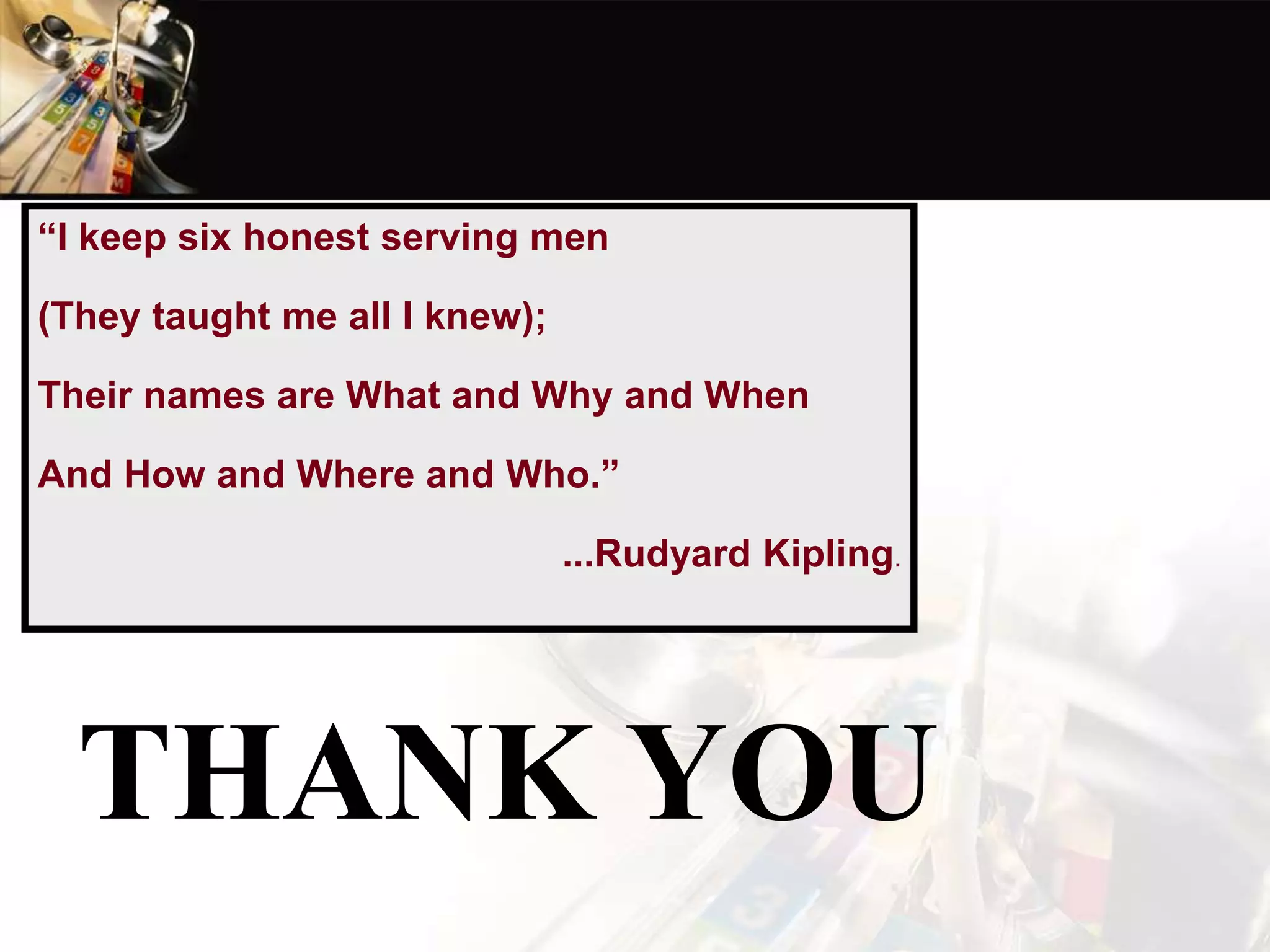 “I keep six honest serving men
(They taught me all I knew);
Their names are What and Why and When
And How and Where and Who.”
...Rudyard Kipling.
THANK YOU
 