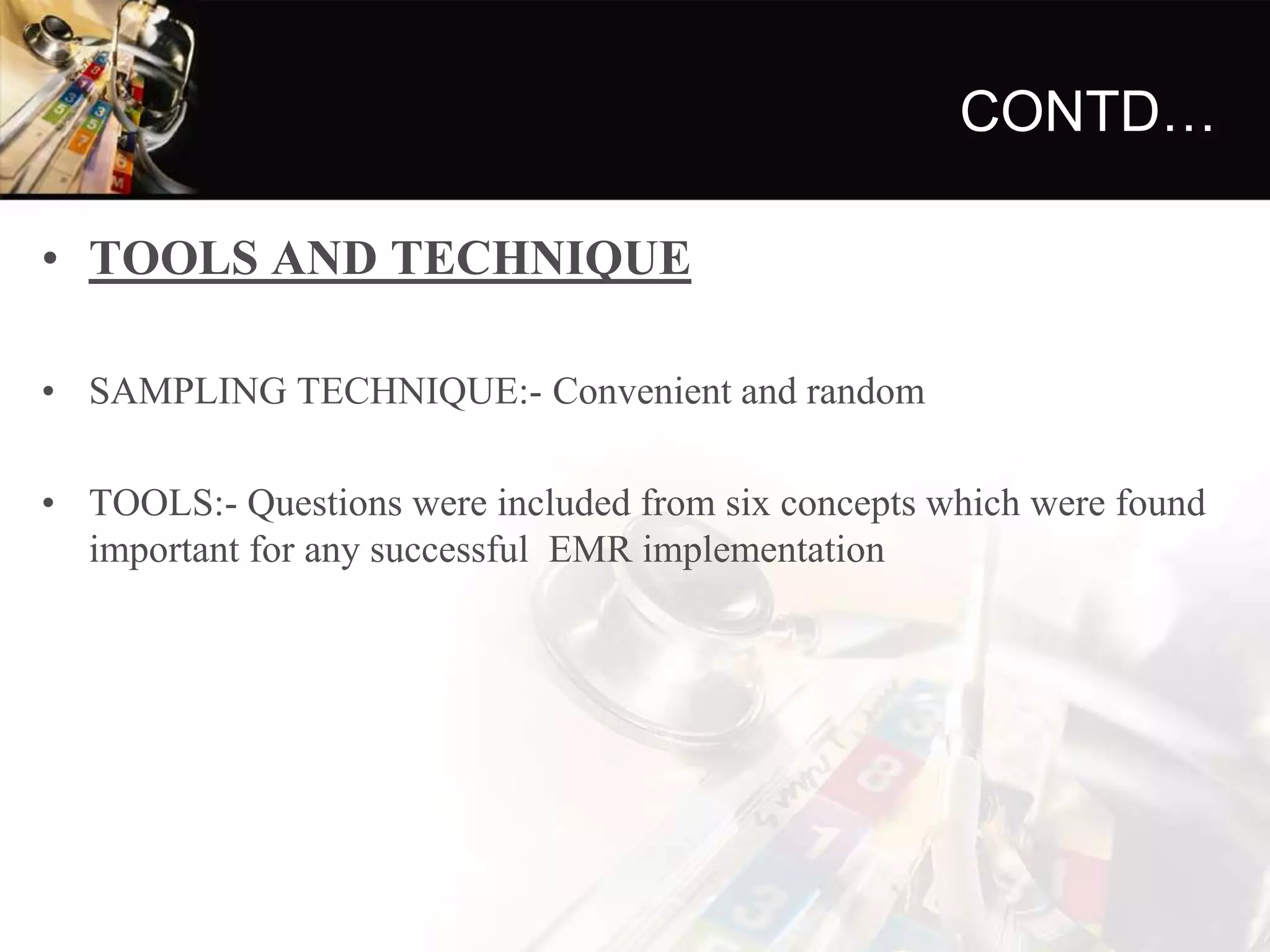 CONTD…
• TOOLS AND TECHNIQUE
• SAMPLING TECHNIQUE:- Convenient and random
• TOOLS:- Questions were included from six concepts which were found
important for any successful EMR implementation
 