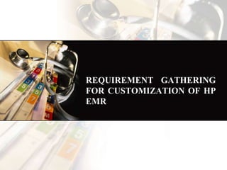 REQUIREMENT GATHERING
FOR CUSTOMIZATION OF HP
EMR
 