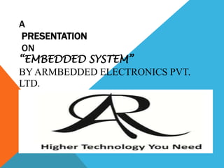 A
PRESENTATION
ON
“EMBEDDED SYSTEM”
BY ARMBEDDED ELECTRONICS PVT.
LTD.
 