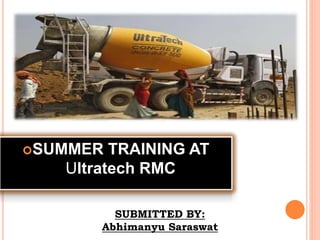 SUMMER TRAINING AT
Ultratech RMC
SUBMITTED BY:
Abhimanyu Saraswat
 