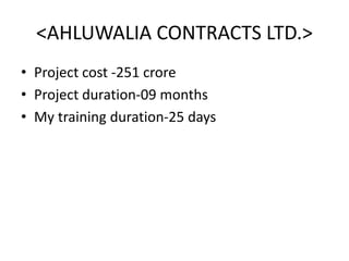 <AHLUWALIA CONTRACTS LTD.>
• Project cost -251 crore
• Project duration-09 months
• My training duration-25 days
 