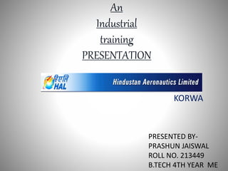 PRESENTED BY-
PRASHUN JAISWAL
ROLL NO. 213449
B.TECH 4TH YEAR ME
KORWA
An
Industrial
training
PRESENTATION
 