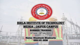 Birla Institute Of Technology
Mesra , Jaipur Campus
SUMMER TRAINING
[1st June – 28th July 2022]
Name- Shashank Bhadouria
EEE-VII -SEM
 